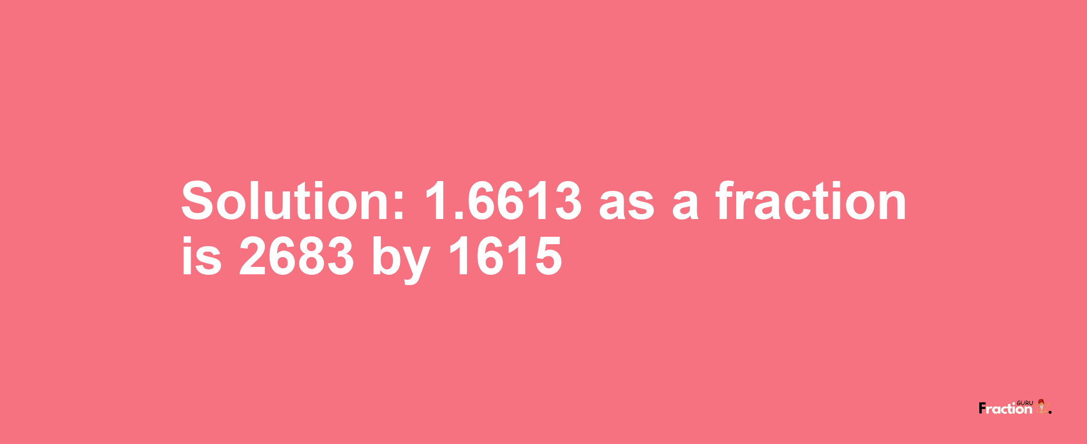 Solution:1.6613 as a fraction is 2683/1615